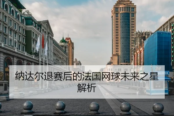 纳达尔退赛后的法国网球未来之星解析